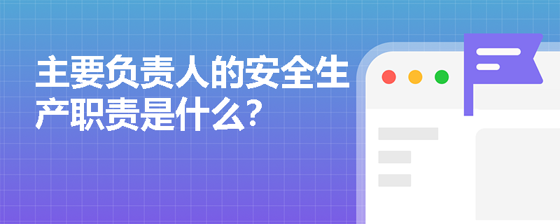 主要负责人的安全生产职责是什么？