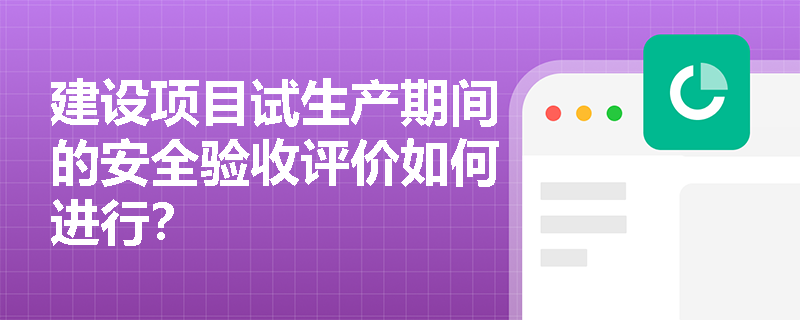 建设项目试生产期间的安全验收评价如何进行？
