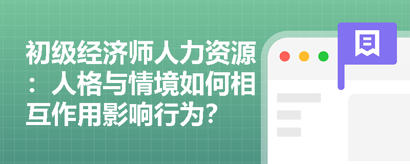 初级经济师人力资源：人格与情境如何相互作用影响行为？