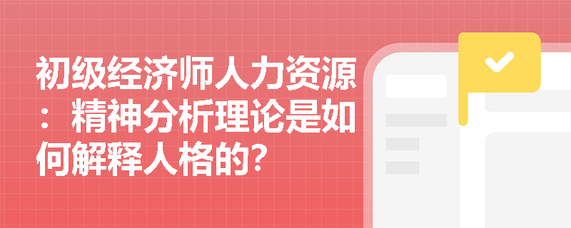 初级经济师人力资源：精神分析理论是如何解释人格的？