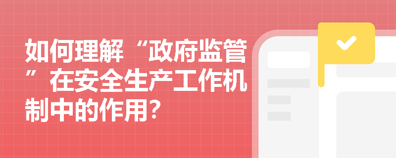 如何理解“政府监管”在安全生产工作机制中的作用？