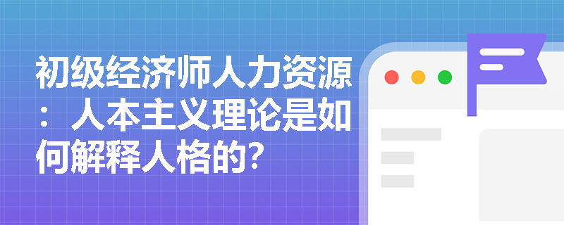 初级经济师人力资源：人本主义理论是如何解释人格的？