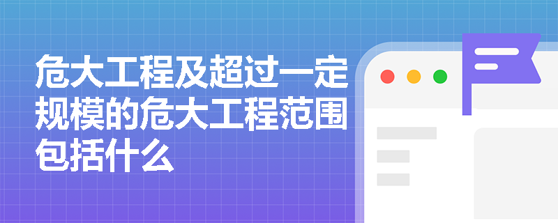 危大工程及超过一定规模的危大工程范围包括什么