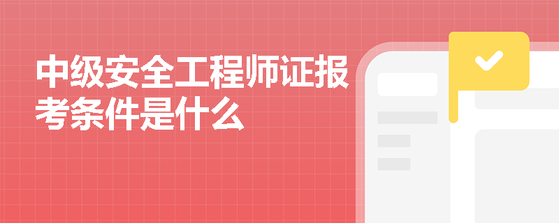 中級安全工程師證報考條件是什么