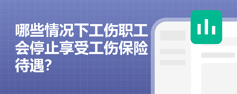 哪些情況下工傷職工會停止享受工傷保險待遇？