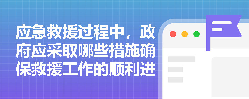 应急救援过程中，政府应采取哪些措施确保救援工作的顺利进行？