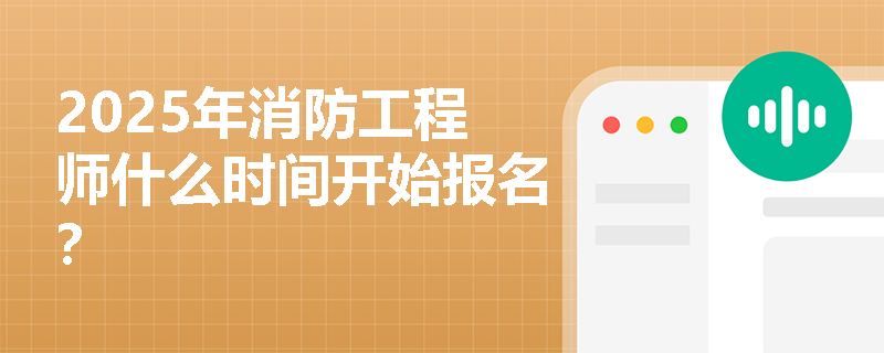 2025年消防工程师什么时间开始报名？
