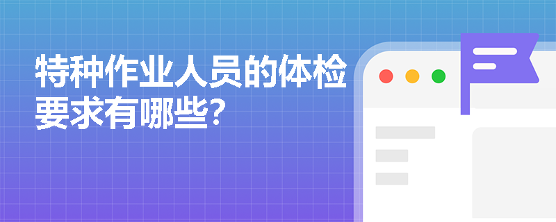 特種作業(yè)人員的體檢要求有哪些？