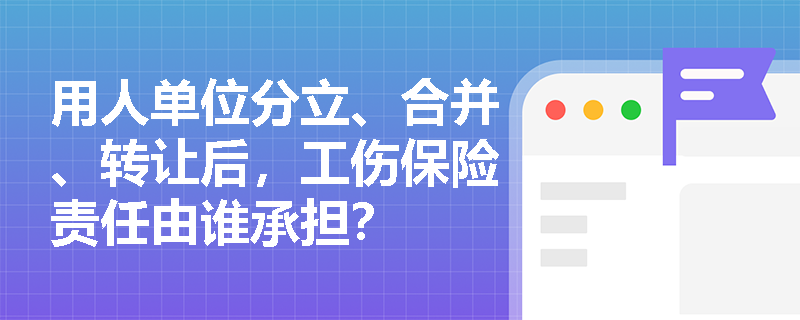 用人單位分立、合并、轉讓后，工傷保險責任由誰承擔？