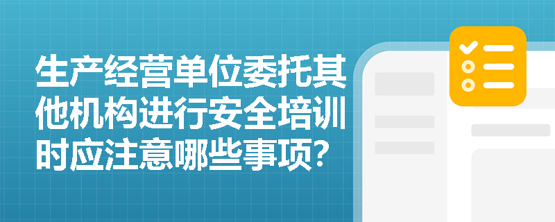 生产经营单位委托其他机构进行安全培训时应注意哪些事项？