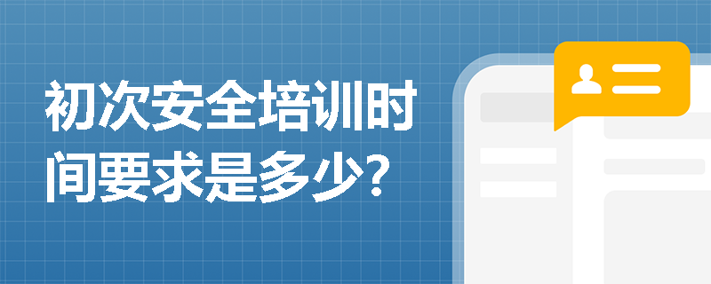 初次安全培訓(xùn)時(shí)間要求是多少？