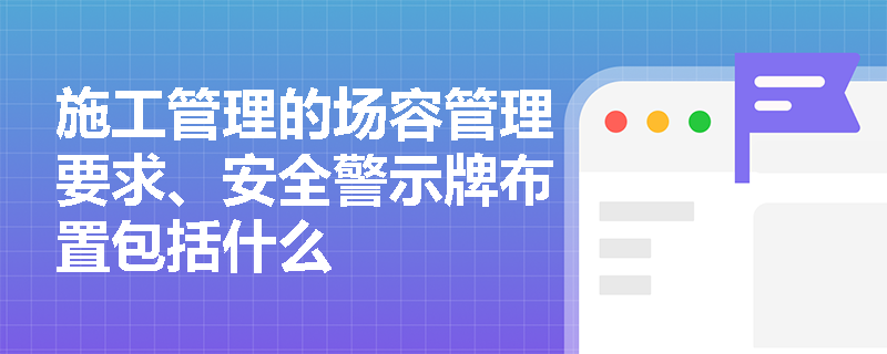 施工管理的场容管理要求、安全警示牌布置包括什么