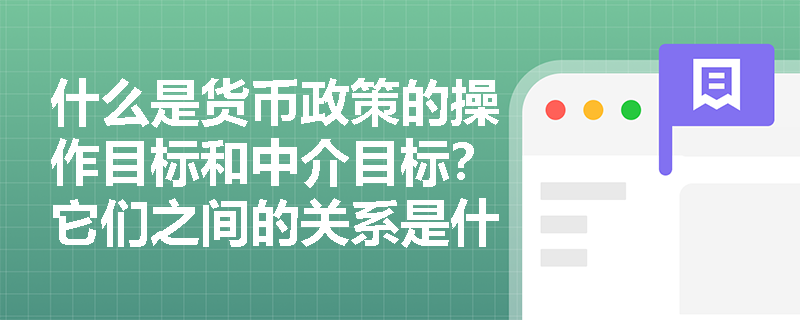 什么是货币政策的操作目标和中介目标？它们之间的关系是什么？