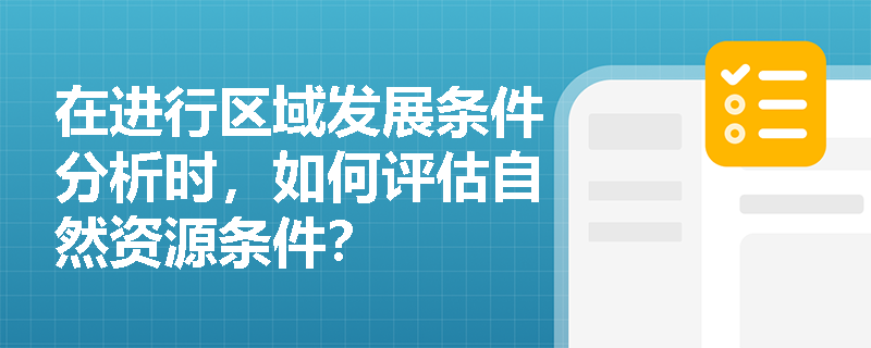 在进行区域发展条件分析时，如何评估自然资源条件？