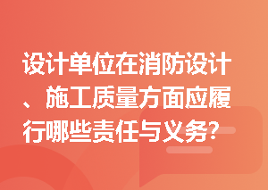 设计单位在消防设计、施工质量方面应履行哪些责任与义务？