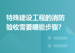 特殊建设工程的消防验收需要哪些步骤？