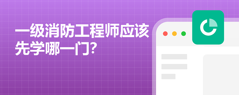 一级消防工程师应该先学哪一门？