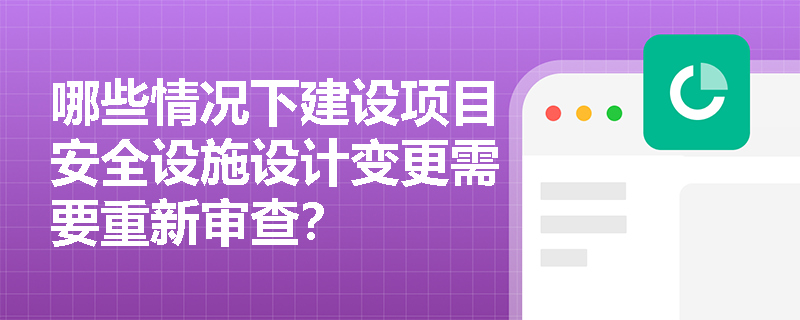 哪些情况下建设项目安全设施设计变更需要重新审查？