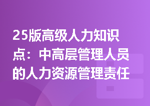 25版高级人力知识点：中高层管理人员的人力资源管理责任有哪些？