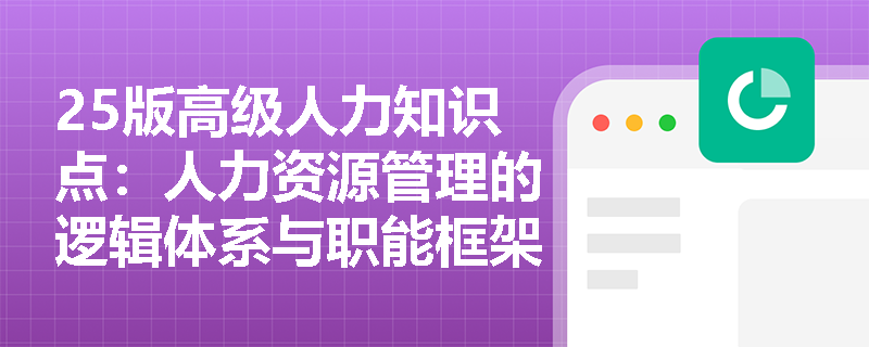 25版高级人力知识点：人力资源管理的逻辑体系与职能框架是什么样？