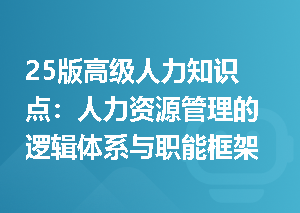 25版高级人力知识点：人力资源管理的逻辑体系与职能框架是什么样？