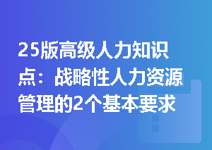 25版高级人力知识点：战略性人力资源管理的2个基本要求是什么？