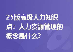 25版高级人力知识点：人力资源管理的概念是什么？