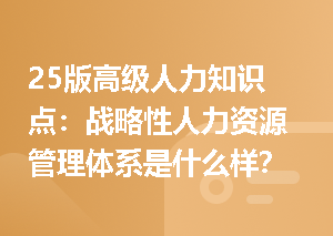 25版高级人力知识点：战略性人力资源管理体系是什么样？