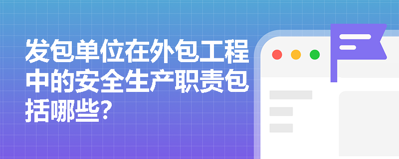 发包单位在外包工程中的安全生产职责包括哪些？