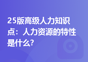 25版高级人力知识点：人力资源的特性是什么？