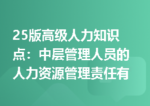 25版高级人力知识点：中层管理人员的人力资源管理责任有哪些？