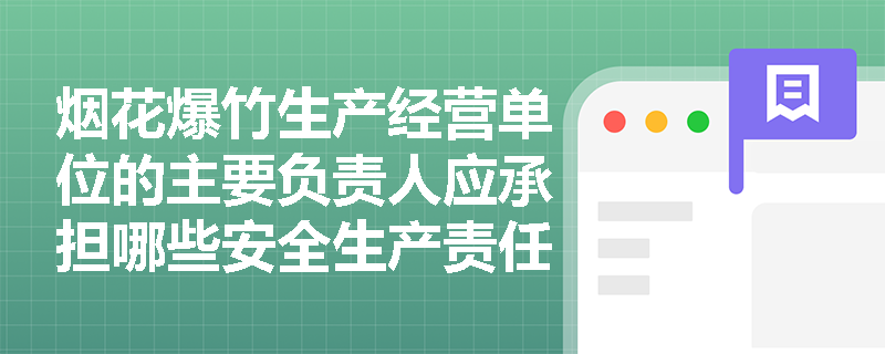 烟花爆竹生产经营单位的主要负责人应承担哪些安全生产责任？