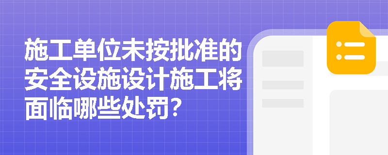施工单位未按批准的安全设施设计施工将面临哪些处罚？