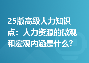 25版高级人力知识点：人力资源的微观和宏观内涵是什么？