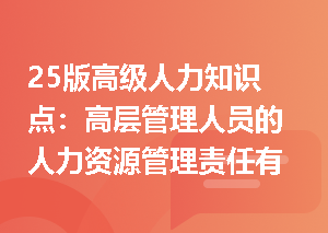 25版高级人力知识点：高层管理人员的人力资源管理责任有哪些？
