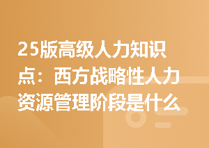 25版高级人力知识点：西方战略性人力资源管理阶段是什么样？