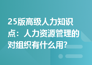 25版高级人力知识点：人力资源管理的对组织有什么用？