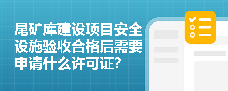 尾矿库建设项目安全设施验收合格后需要申请什么许可证？