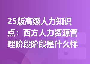 25版高级人力知识点：西方人力资源管理阶段阶段是什么样？
