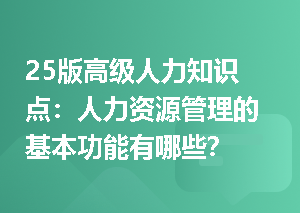 25版高级人力知识点：人力资源管理的基本功能有哪些？