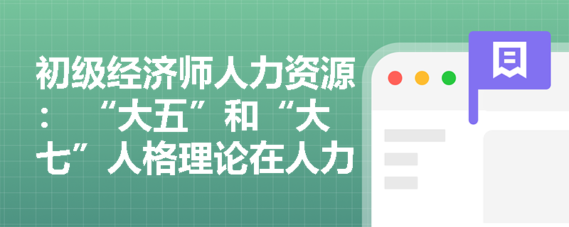 初级经济师人力资源： “大五”和“大七”人格理论在人力资源管理中的应用有哪些？
