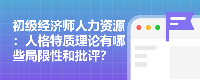 初级经济师人力资源：人格特质理论有哪些局限性和批评？