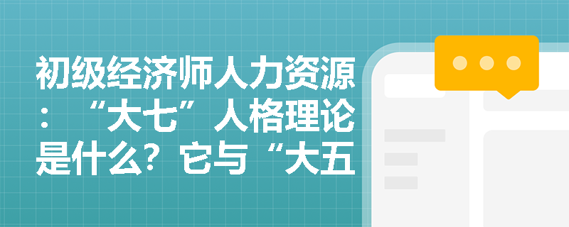 初级经济师人力资源：“大七”人格理论是什么？它与“大五”人格理论有何不同？