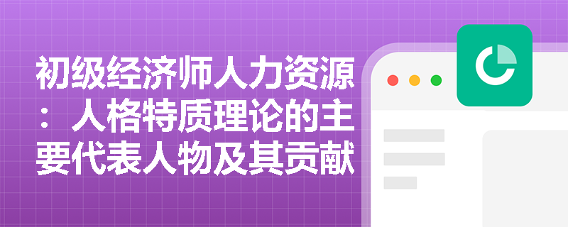 初级经济师人力资源：人格特质理论的主要代表人物及其贡献是什么？