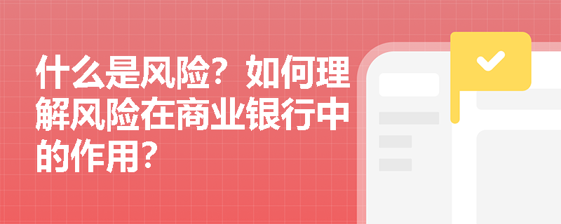 什么是风险？如何理解风险在商业银行中的作用？
