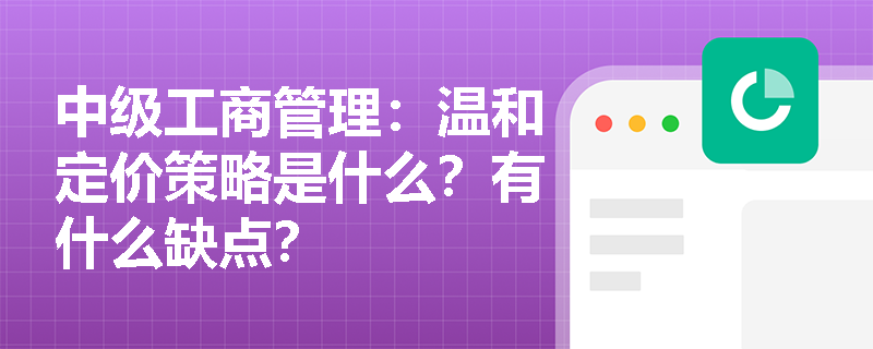 中级工商管理：温和定价策略是什么？有什么缺点？
