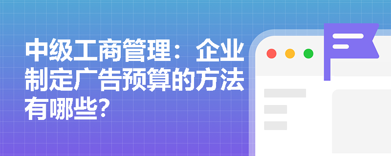 中级工商管理：企业制定广告预算的方法有哪些？