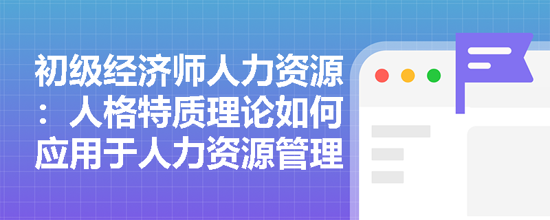 初级经济师人力资源：人格特质理论如何应用于人力资源管理中？
