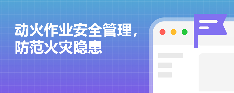 动火作业安全管理，防范火灾隐患