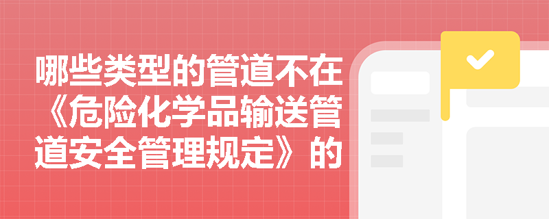 哪些类型的管道不在《危险化学品输送管道安全管理规定》的适用范围内？